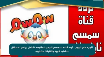 تنويه هام اليوم.. تردد قناة سمسم الجديد لمتابعة أفضل برامج الأطفال بإشارة قوية وتقنيات متطورة